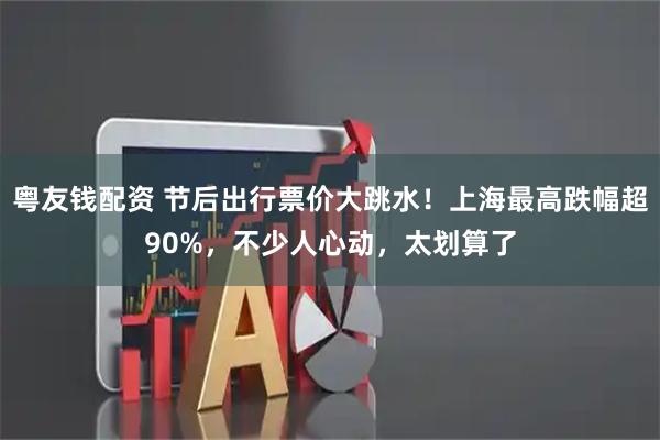 粤友钱配资 节后出行票价大跳水！上海最高跌幅超90%，不少人心动，太划算了