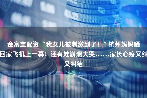 金富宝配资 “我女儿被刺激到了！”杭州妈妈晒出回家飞机上一幕！还有娃崩溃大哭……家长心疼又纠结