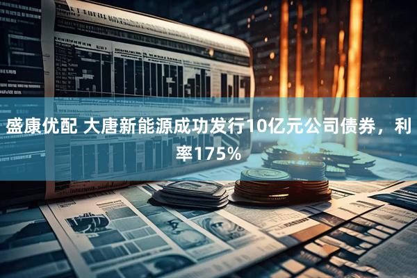 盛康优配 大唐新能源成功发行10亿元公司债券，利率175%