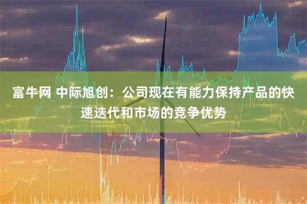 富牛网 中际旭创：公司现在有能力保持产品的快速迭代和市场的竞争优势