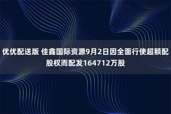 优优配送版 佳鑫国际资源9月2日因全面行使超额配股权而配发164712万股