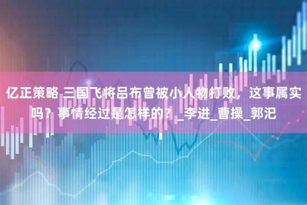 亿正策略 三国飞将吕布曾被小人物打败，这事属实吗？事情经过是怎样的？_李进_曹操_郭汜