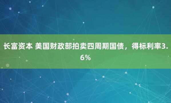 长富资本 美国财政部拍卖四周期国债，得标利率3.6%