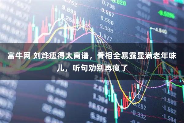 富牛网 刘烨瘦得太离谱，骨相全暴露显满老年味儿，听句劝别再瘦了