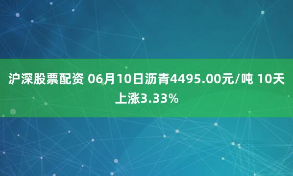 沪深股票配资 06月10日沥青4495.00元/吨 10天上涨3.33%