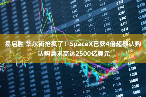 易启胜 华尔街抢疯了!SpaceX已获4倍超额认购 认购需求高达2500亿美元